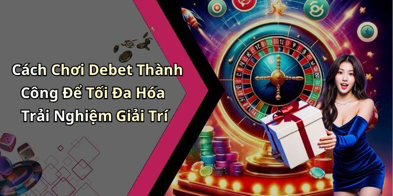 Cách Chơi Debet Thành Công Để Tối Đa Hóa Trải Nghiệm Giải Trí