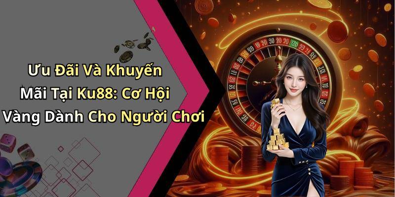 Ưu Đãi Và Khuyến Mãi Tại Ku88: Cơ Hội Vàng Dành Cho Người Chơi