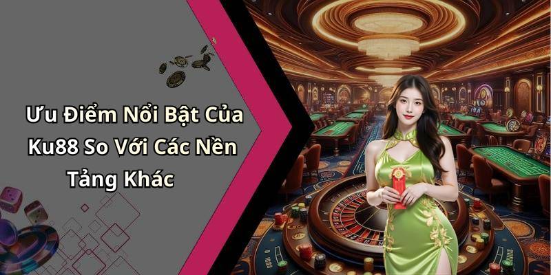 Ưu Điểm Nổi Bật Của Ku88 So Với Các Nền Tảng Khác