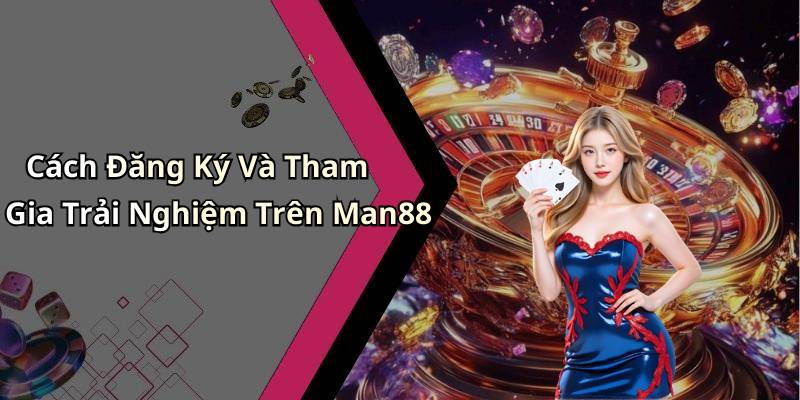 Cách Đăng Ký Và Tham Gia Trải Nghiệm Trên Man88