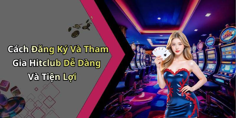 Cách Đăng Ký Và Tham Gia Hitclub Dễ Dàng Và Tiện Lợi