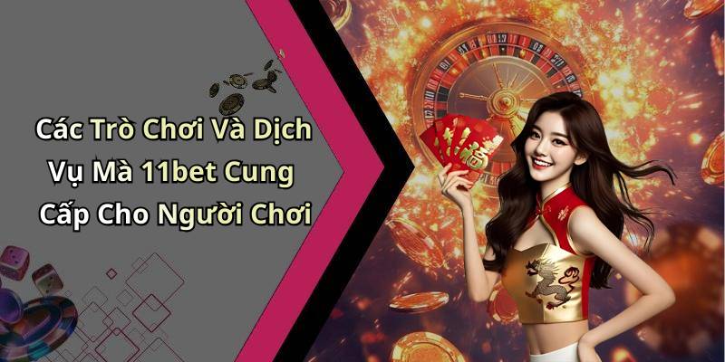 Các Trò Chơi Và Dịch Vụ Mà 11bet Cung Cấp Cho Người Chơi