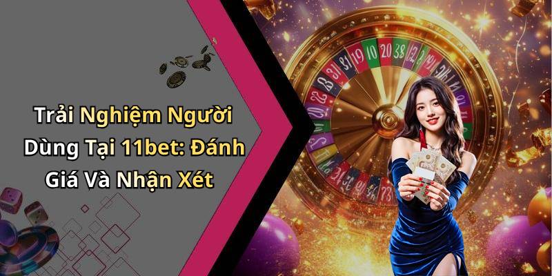 Trải Nghiệm Người Dùng Tại 11bet: Đánh Giá Và Nhận Xét