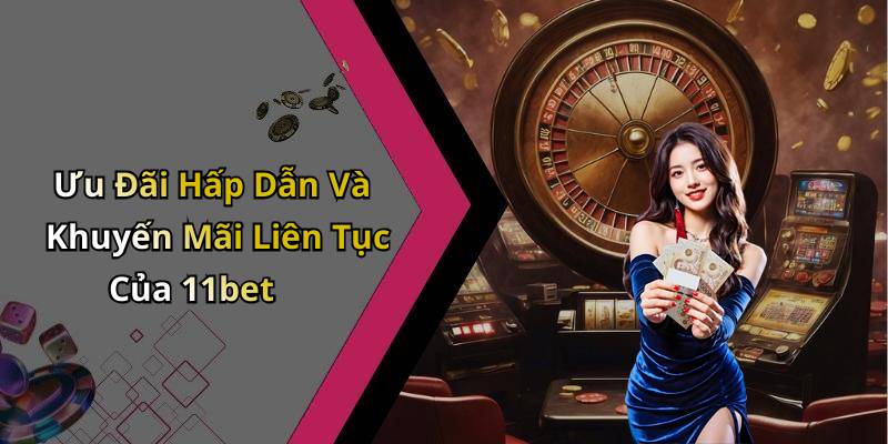 Ưu Đãi Hấp Dẫn Và Khuyến Mãi Liên Tục Của 11bet
