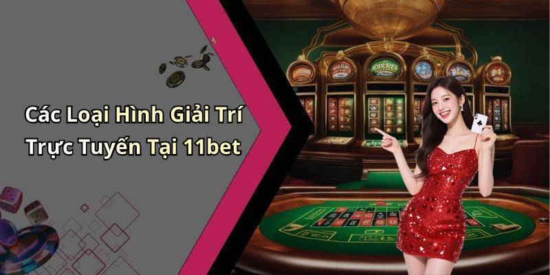 Các Loại Hình Giải Trí Trực Tuyến Tại 11bet