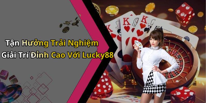 Tận Hưởng Trải Nghiệm Giải Trí Đỉnh Cao Với Lucky88