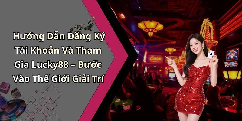 Hướng Dẫn Đăng Ký Tài Khoản Và Tham Gia Lucky88 – Bước Vào Thế Giới Giải Trí