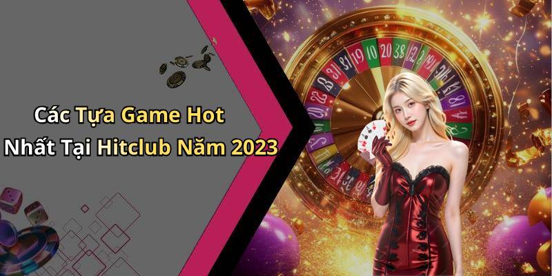 Các Tựa Game Hot Nhất Tại Hitclub Năm 2023