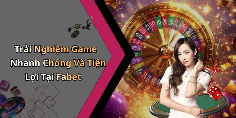 Trải Nghiệm Game Nhanh Chóng Và Tiện Lợi Tại Fabet