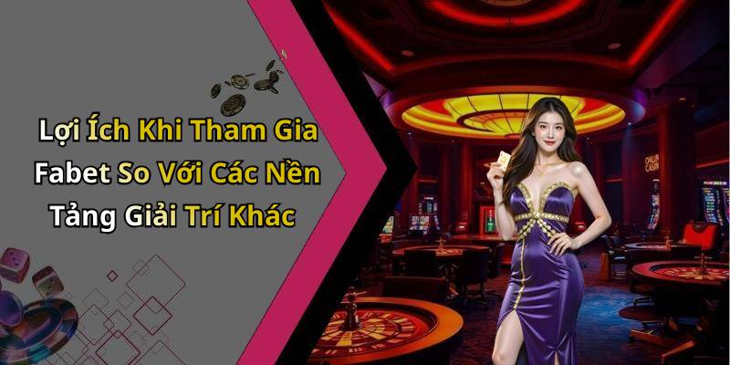 Lợi Ích Khi Tham Gia Fabet So Với Các Nền Tảng Giải Trí Khác