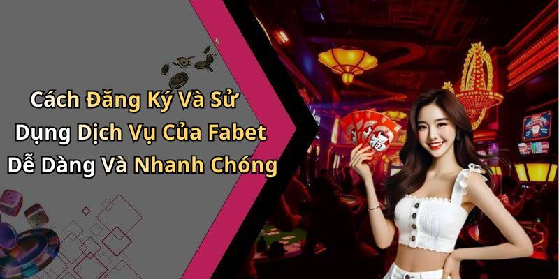 Cách Đăng Ký Và Sử Dụng Dịch Vụ Của Fabet Dễ Dàng Và Nhanh Chóng