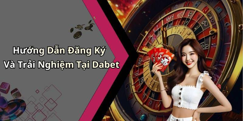 Hướng Dẫn Đăng Ký Và Trải Nghiệm Tại Dabet