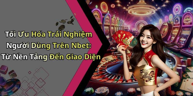 Tối Ưu Hóa Trải Nghiệm Người Dùng Trên Nbet: Từ Nền Tảng Đến Giao Diện