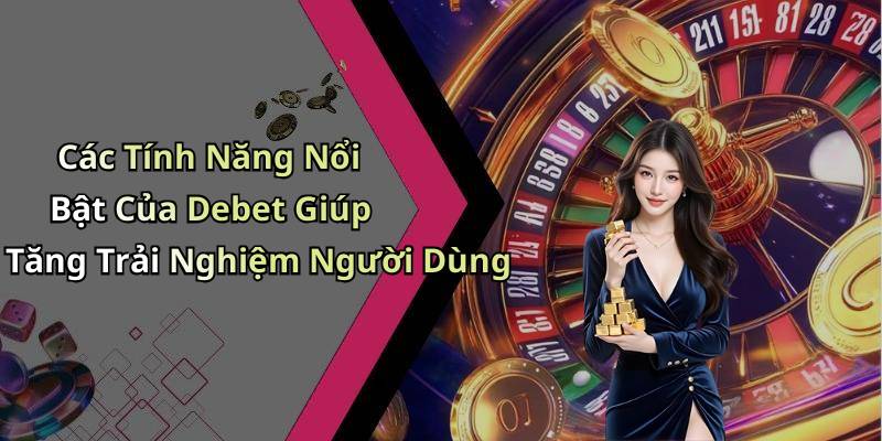 Các Tính Năng Nổi Bật Của Debet Giúp Tăng Trải Nghiệm Người Dùng