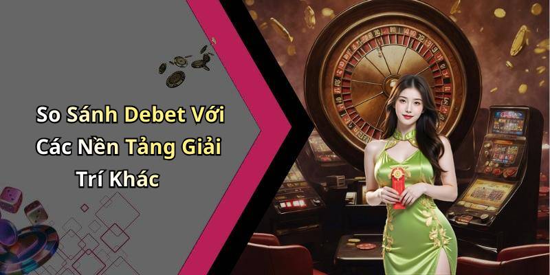 So Sánh Debet Với Các Nền Tảng Giải Trí Khác