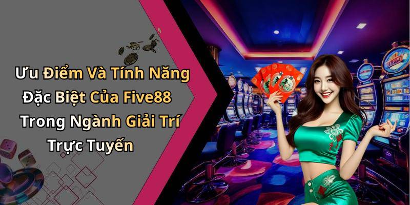 Ưu Điểm Và Tính Năng Đặc Biệt Của Five88 Trong Ngành Giải Trí Trực Tuyến