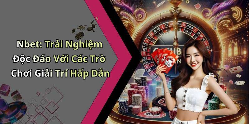 Nbet: Trải Nghiệm Độc Đáo Với Các Trò Chơi Giải Trí Hấp Dẫn