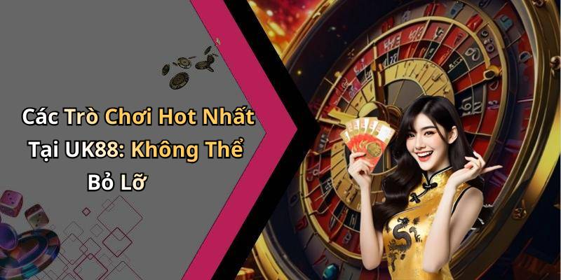 Các Trò Chơi Hot Nhất Tại UK88: Không Thể Bỏ Lỡ
