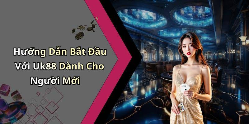 Hướng Dẫn Bắt Đầu Với Uk88 Dành Cho Người Mới