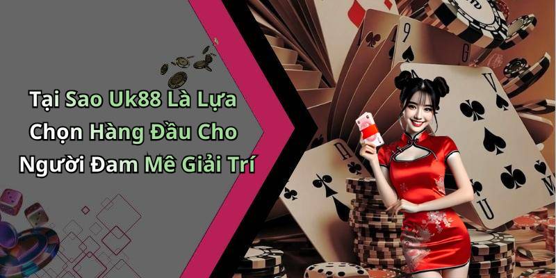 Tại Sao Uk88 Là Lựa Chọn Hàng Đầu Cho Người Đam Mê Giải Trí