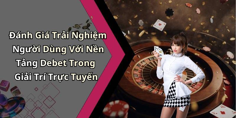 Đánh Giá Trải Nghiệm Người Dùng Với Nền Tảng Debet Trong Giải Trí Trực Tuyến
