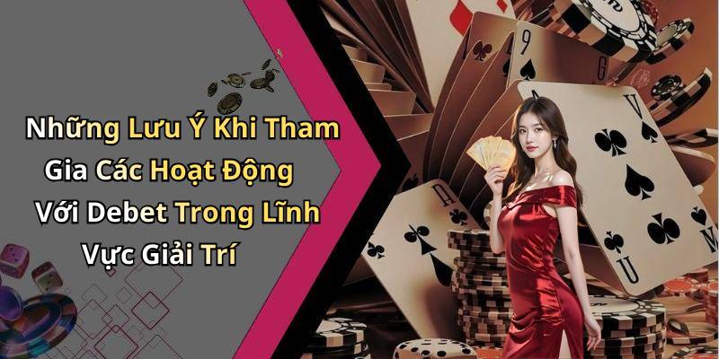 Những Lưu Ý Khi Tham Gia Các Hoạt Động Với Debet Trong Lĩnh Vực Giải Trí