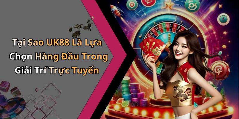 Tại Sao UK88 Là Lựa Chọn Hàng Đầu Trong Giải Trí Trực Tuyến