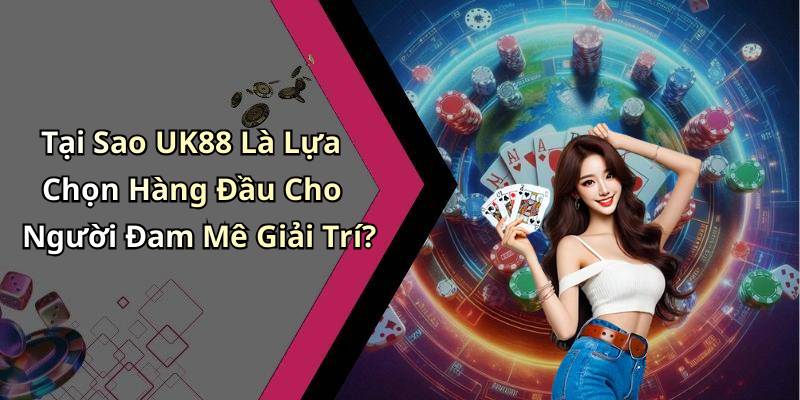 Tại Sao UK88 Là Lựa Chọn Hàng Đầu Cho Người Đam Mê Giải Trí?