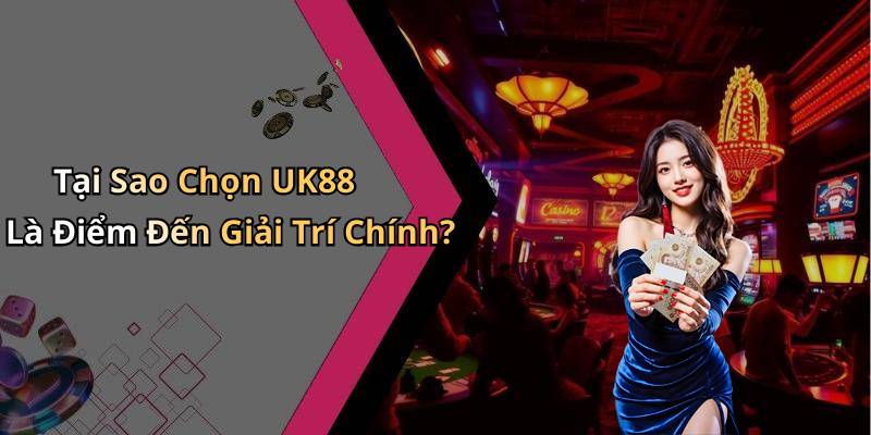Tại Sao Chọn UK88 Là Điểm Đến Giải Trí Chính?