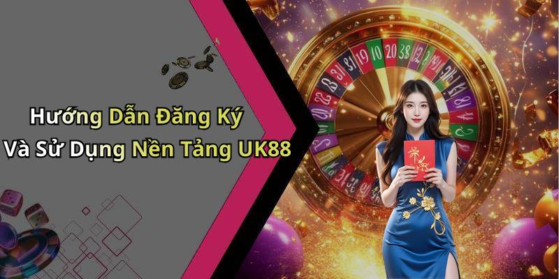 Hướng Dẫn Đăng Ký Và Sử Dụng Nền Tảng UK88