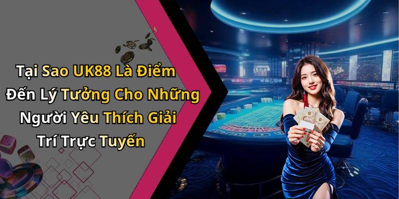 Tại Sao UK88 Là Điểm Đến Lý Tưởng Cho Những Người Yêu Thích Giải Trí Trực Tuyến