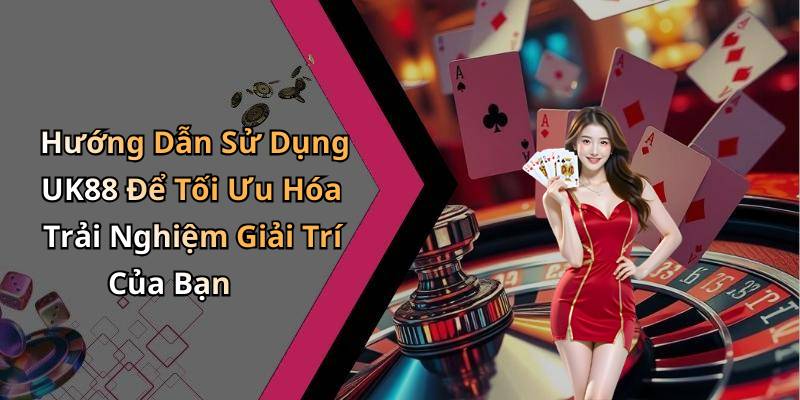 Hướng Dẫn Sử Dụng UK88 Để Tối Ưu Hóa Trải Nghiệm Giải Trí Của Bạn