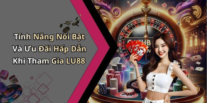 Tính Năng Nổi Bật Và Ưu Đãi Hấp Dẫn Khi Tham Gia LU88