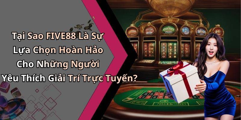 Tại Sao FIVE88 Là Sự Lựa Chọn Hoàn Hảo Cho Những Người Yêu Thích Giải Trí Trực Tuyến?
