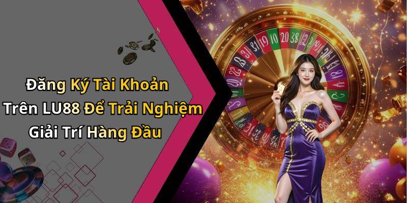 Đăng Ký Tài Khoản Trên LU88 Để Trải Nghiệm Giải Trí Hàng Đầu