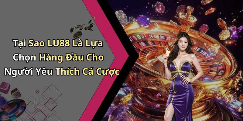 Tại Sao LU88 Là Lựa Chọn Hàng Đầu Cho Người Yêu Thích Cá Cược