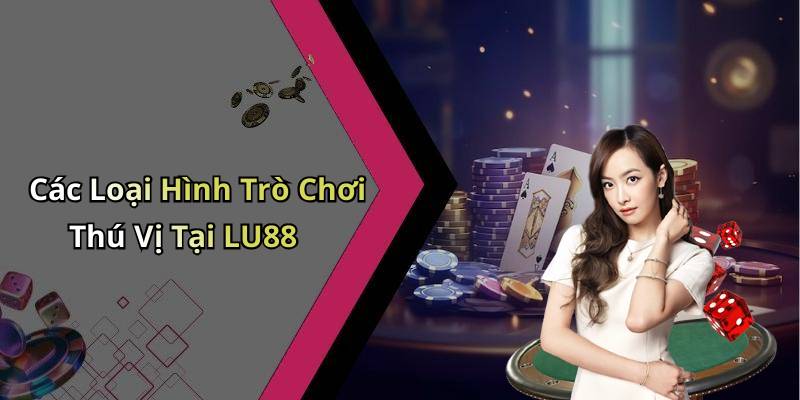 Các Loại Hình Trò Chơi Thú Vị Tại LU88