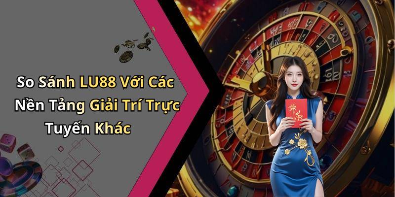 So Sánh LU88 Với Các Nền Tảng Giải Trí Trực Tuyến Khác