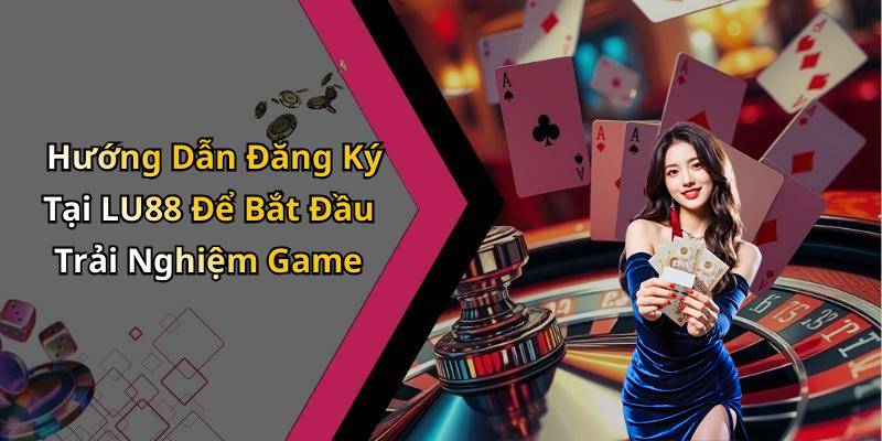 Hướng Dẫn Đăng Ký Tại LU88 Để Bắt Đầu Trải Nghiệm Game