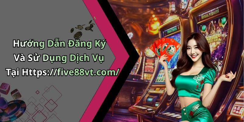 Hướng Dẫn Đăng Ký Và Sử Dụng Dịch Vụ Tại Https://five88vt.com/