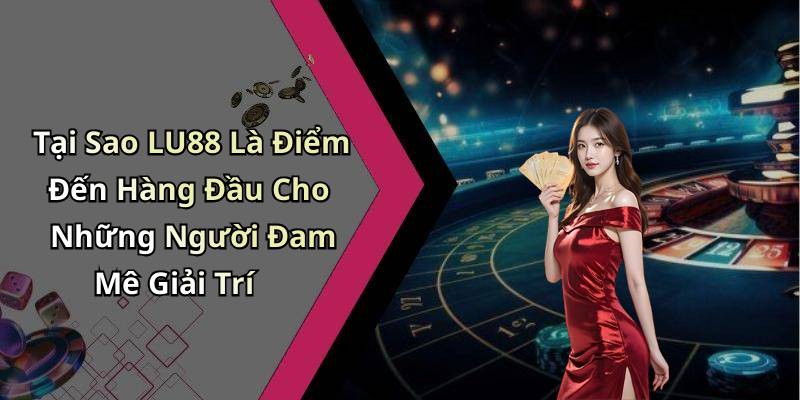 Tại Sao LU88 Là Điểm Đến Hàng Đầu Cho Những Người Đam Mê Giải Trí