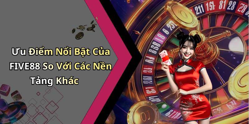Ưu Điểm Nổi Bật Của FIVE88 So Với Các Nền Tảng Khác