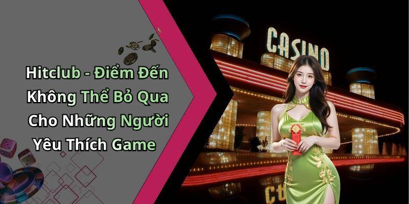 Hitclub - Điểm Đến Không Thể Bỏ Qua Cho Những Người Yêu Thích Game