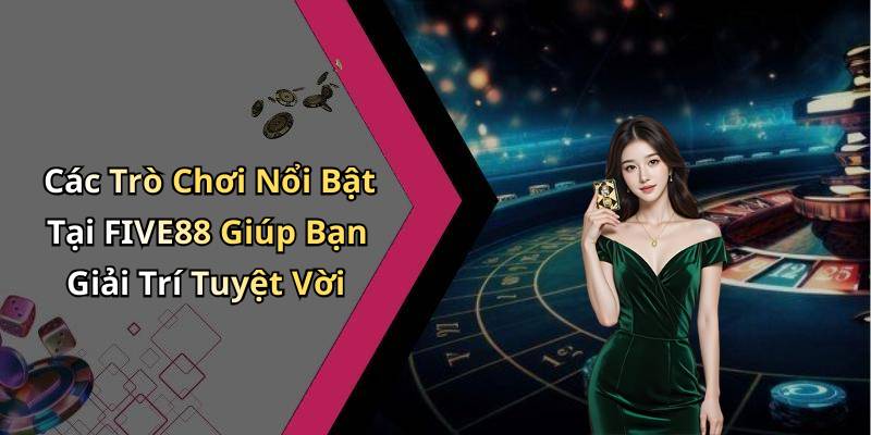 Các Trò Chơi Nổi Bật Tại FIVE88 Giúp Bạn Giải Trí Tuyệt Vời