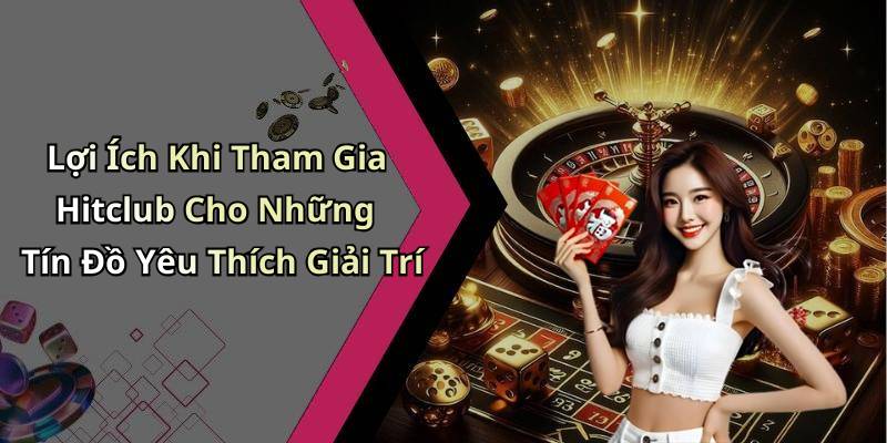 Lợi Ích Khi Tham Gia Hitclub Cho Những Tín Đồ Yêu Thích Giải Trí
