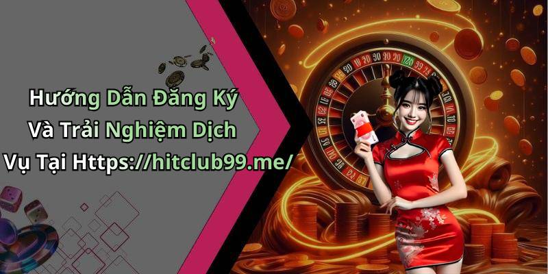 Hướng Dẫn Đăng Ký Và Trải Nghiệm Dịch Vụ Tại Https://hitclub99.me/