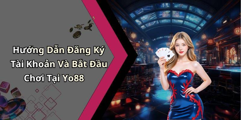 Hướng Dẫn Đăng Ký Tài Khoản Và Bắt Đầu Chơi Tại Yo88