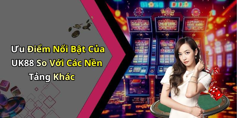 Ưu Điểm Nổi Bật Của UK88 So Với Các Nền Tảng Khác
