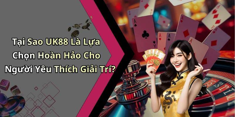 Tại Sao UK88 Là Lựa Chọn Hoàn Hảo Cho Người Yêu Thích Giải Trí?