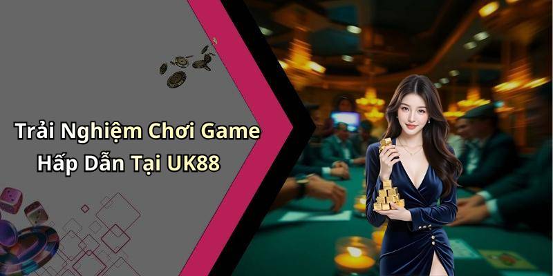 Trải Nghiệm Chơi Game Hấp Dẫn Tại UK88